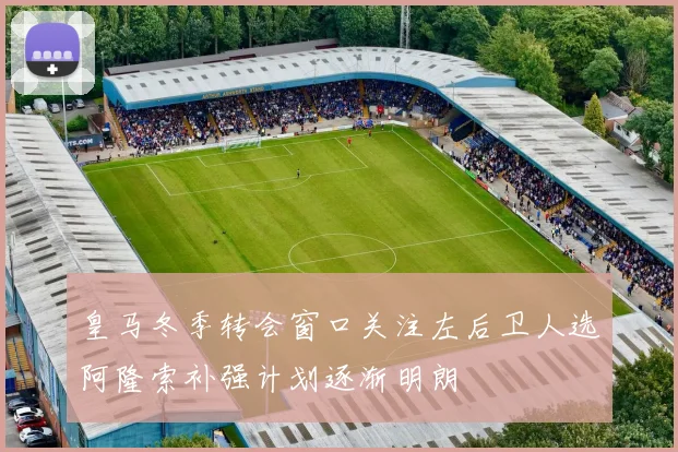 皇马冬季转会窗口关注左后卫人选阿隆索补强计划逐渐明朗