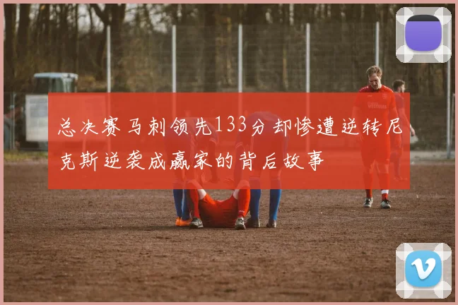 总决赛马刺领先133分却惨遭逆转尼克斯逆袭成赢家的背后故事