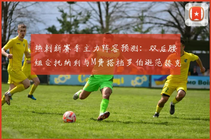 热刺新赛季主力阵容预测：双后腰组合托纳利与M费搭档罗伯逊范赫克加盟